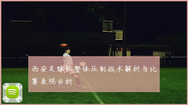 西安足球队整体压制战术解析与比赛表现分析