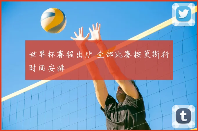 世界杯赛程出炉 全部比赛按莫斯科时间安排