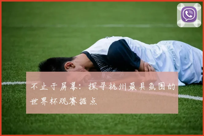 不止于屏幕：探寻杭州最具氛围的世界杯观赛据点