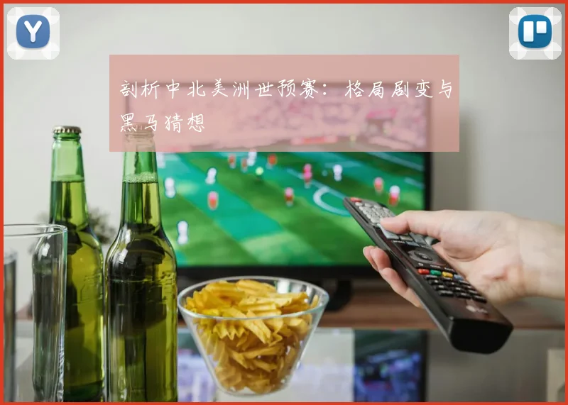 剖析中北美洲世预赛:格局剧变与黑马猜想