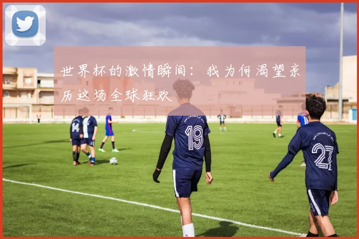世界杯的激情瞬间:我为何渴望亲历这场全球狂欢