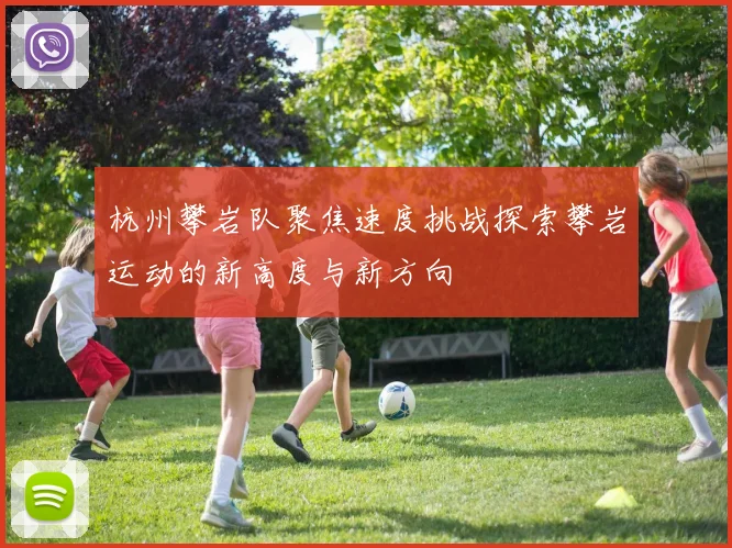 杭州攀岩队聚焦速度挑战探索攀岩运动的新高度与新方向