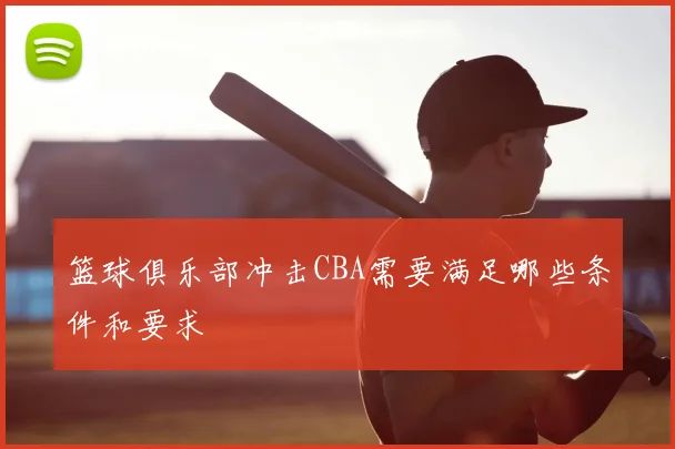 篮球俱乐部冲击CBA需要满足哪些条件和要求