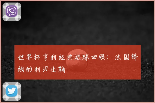 世界杯亨利经典进球回顾:法国锋线的利刃出鞘