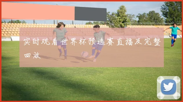 实时观看世界杯预选赛直播及完整回放