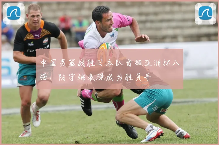 中国男篮战胜日本队晋级亚洲杯八强，防守端表现成为胜负手