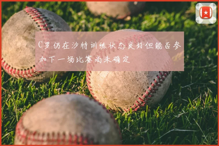 C罗仍在沙特训练状态良好但能否参加下一场比赛尚未确定