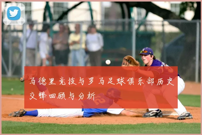 马德里竞技与罗马足球俱乐部历史交锋回顾与分析