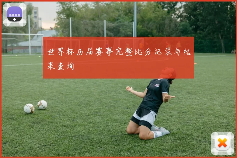 世界杯历届赛事完整比分记录与结果查询