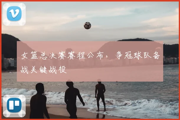 女篮总决赛赛程公布,争冠球队备战关键战役