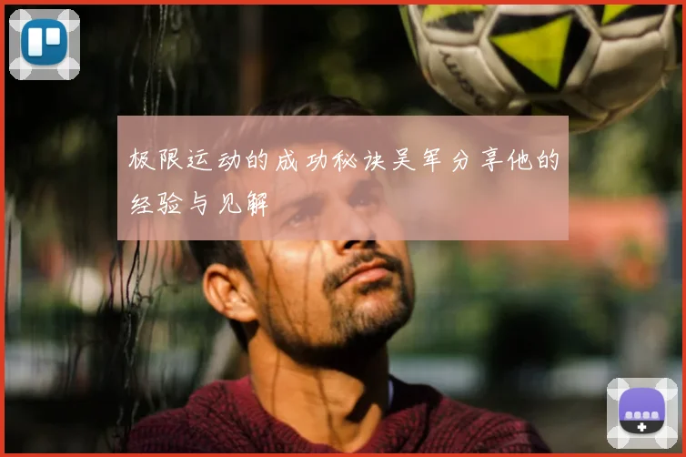 极限运动的成功秘诀吴军分享他的经验与见解