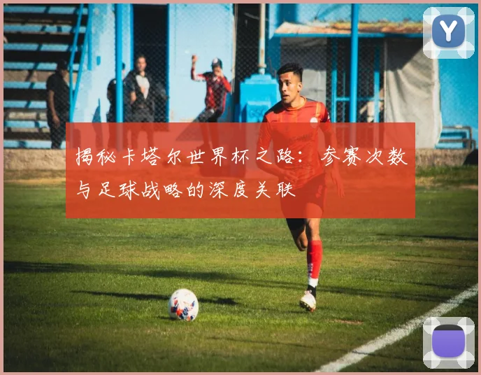 揭秘卡塔尔世界杯之路:参赛次数与足球战略的深度关联