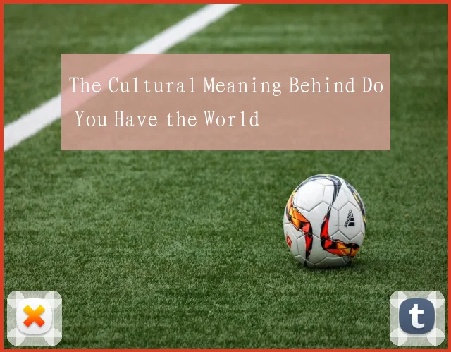 The Cultural Meaning Behind Do You Have the World