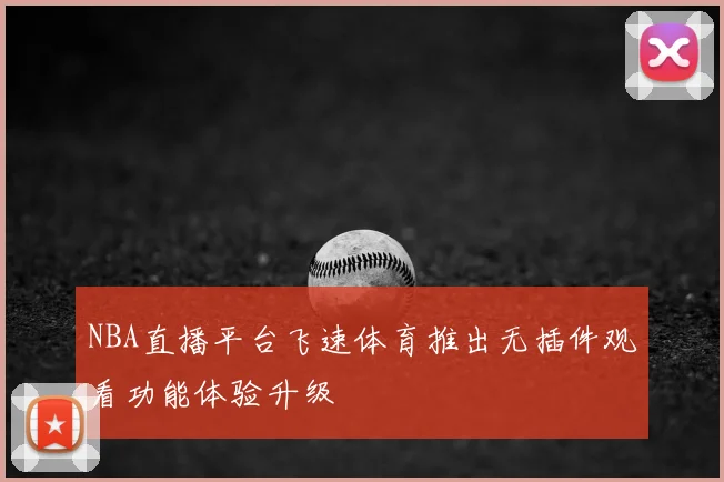 NBA直播平台飞速体育推出无插件观看功能体验升级