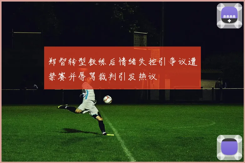 郑智转型教练后情绪失控引争议遭禁赛并辱骂裁判引发热议