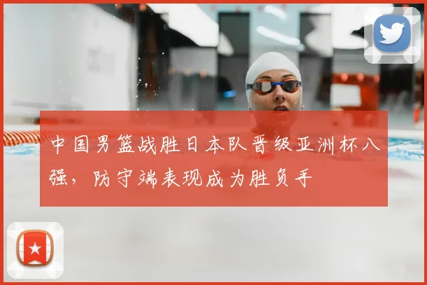 中国男篮战胜日本队晋级亚洲杯八强,防守端表现成为胜负手