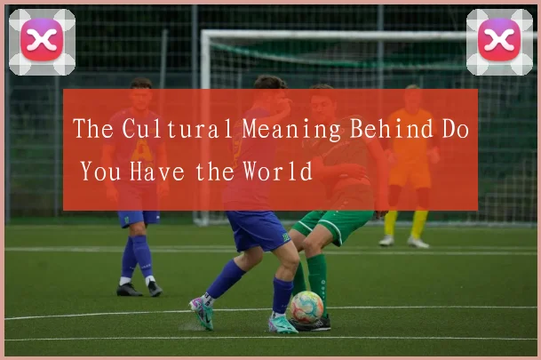 The Cultural Meaning Behind Do You Have the World