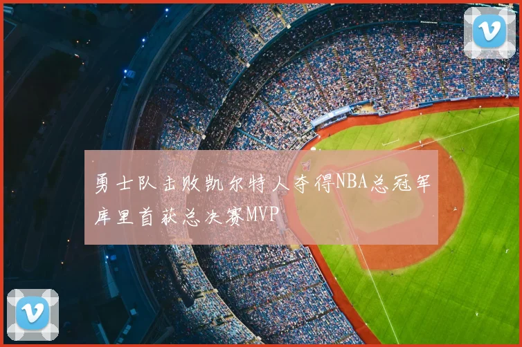 勇士队击败凯尔特人夺得NBA总冠军库里首获总决赛MVP