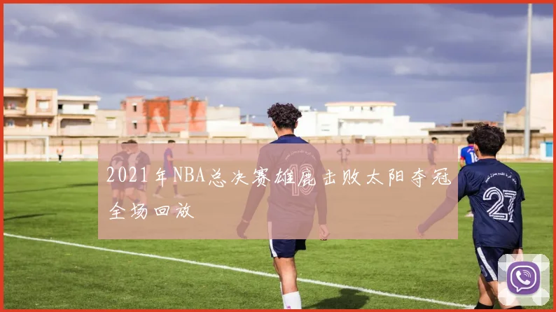 2021年NBA总决赛雄鹿击败太阳夺冠全场回放