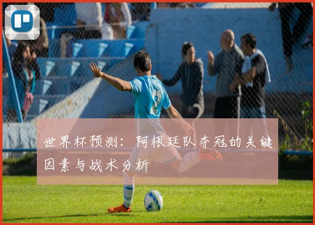世界杯预测:阿根廷队夺冠的关键因素与战术分析