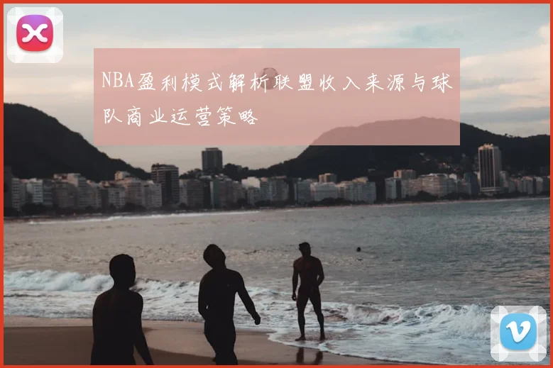 NBA盈利模式解析联盟收入来源与球队商业运营策略