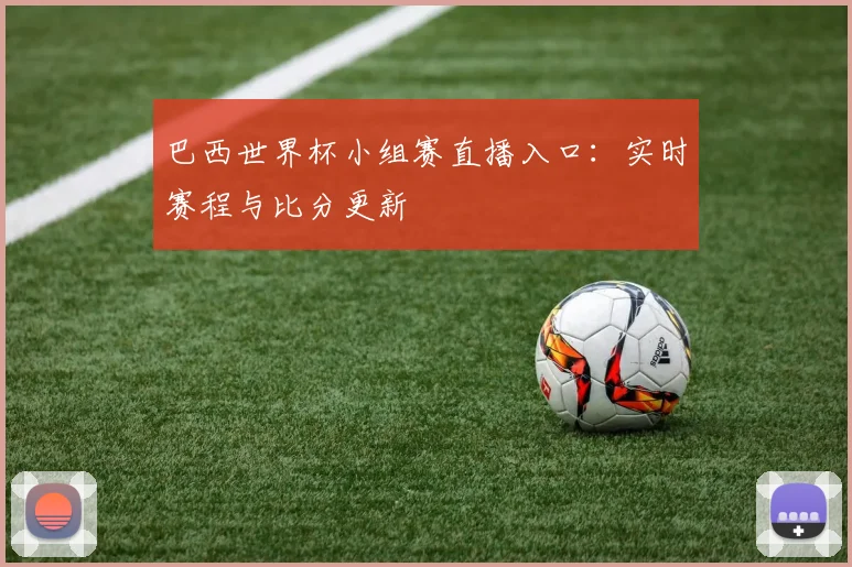 巴西世界杯小组赛直播入口:实时赛程与比分更新