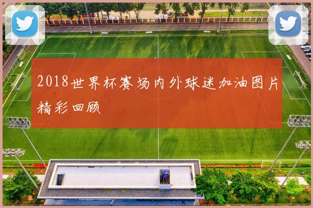 2018世界杯赛场内外球迷加油图片精彩回顾