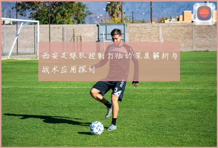 西安足球队控制打法的深度解析与战术应用探讨