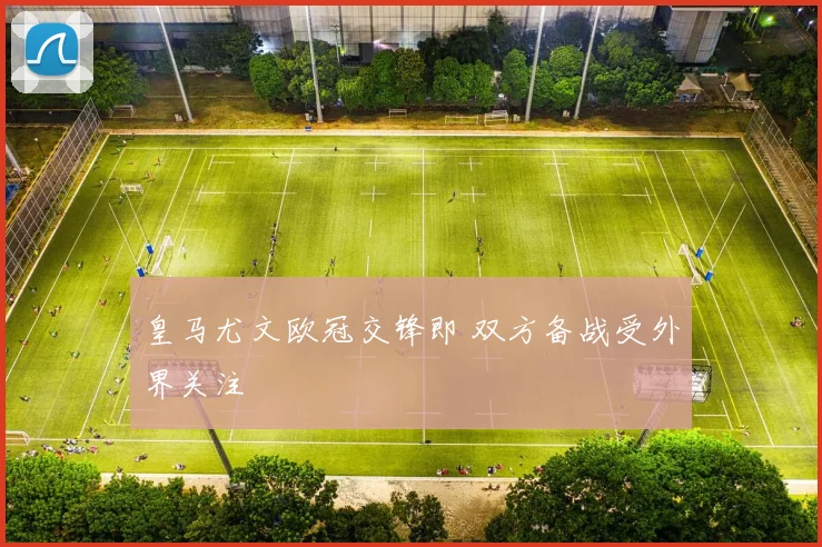 皇马尤文欧冠交锋即 双方备战受外界关注
