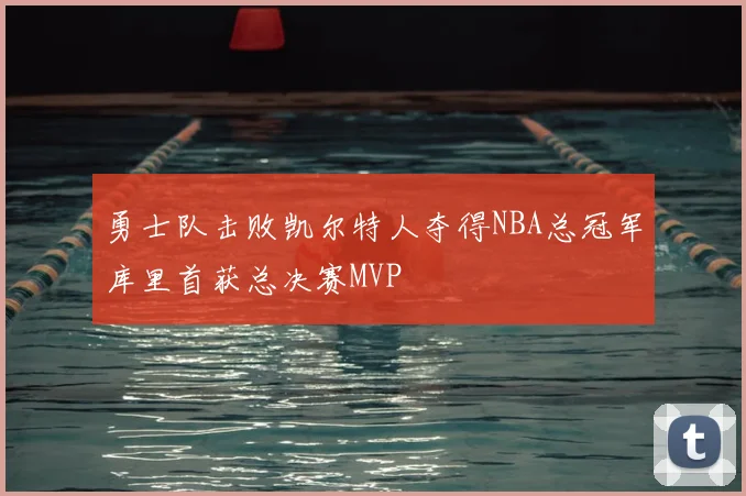 勇士队击败凯尔特人夺得NBA总冠军库里首获总决赛MVP