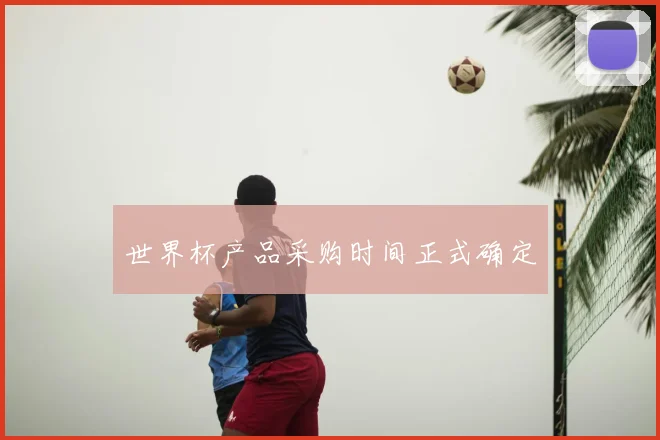 世界杯产品采购时间正式确定
