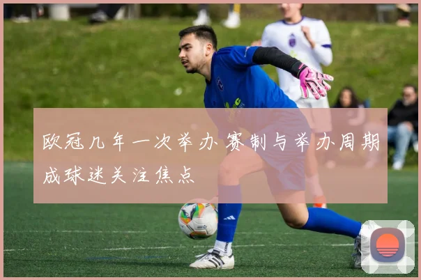 欧冠几年一次举办 赛制与举办周期成球迷关注焦点