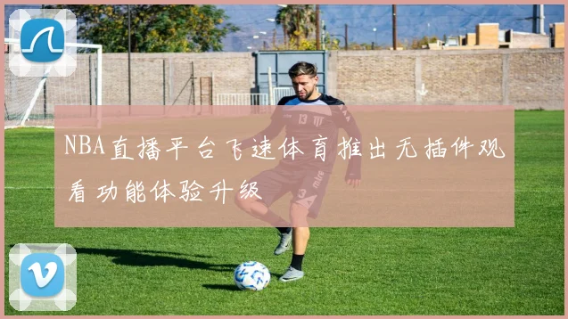 NBA直播平台飞速体育推出无插件观看功能体验升级
