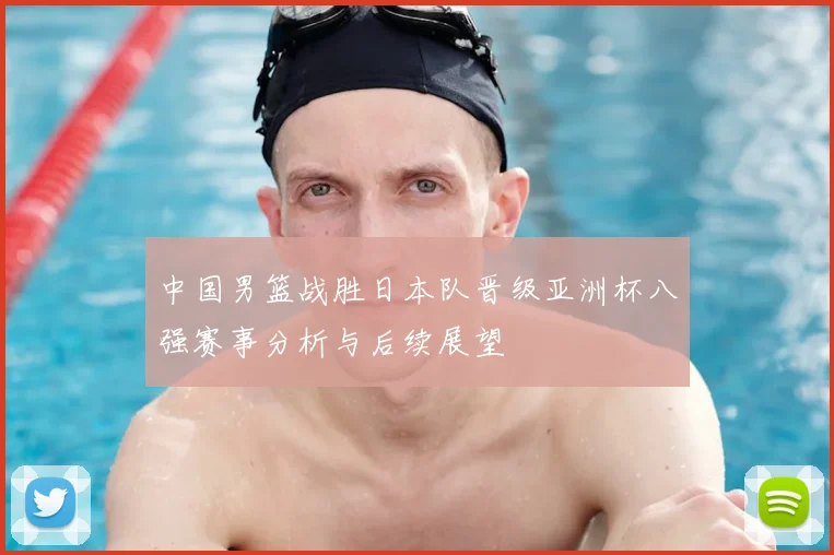 中国男篮战胜日本队晋级亚洲杯八强赛事分析与后续展望
