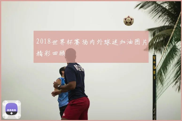 2018世界杯赛场内外球迷加油图片精彩回顾