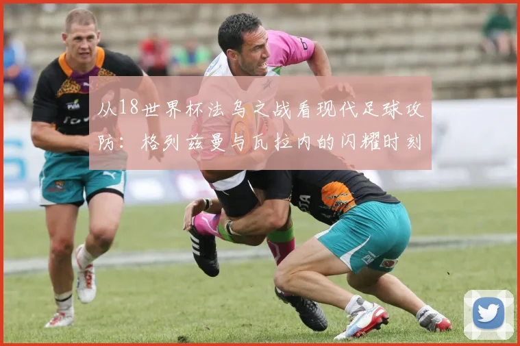 从18世界杯法乌之战看现代足球攻防:格列兹曼与瓦拉内的闪耀时刻