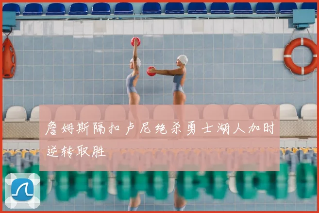 詹姆斯隔扣卢尼绝杀勇士湖人加时逆转取胜