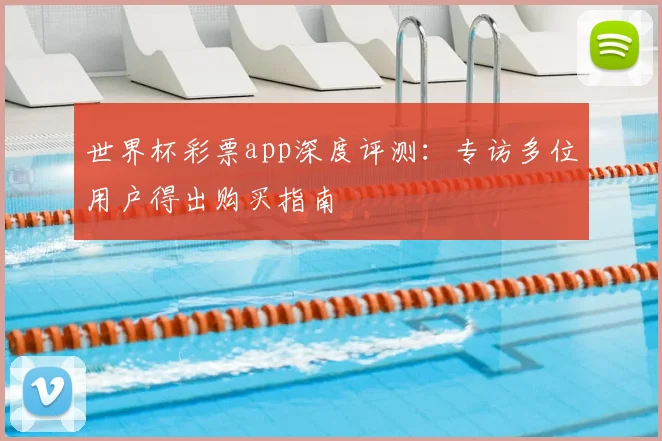 世界杯彩票app深度评测：专访多位用户得出购买指南
