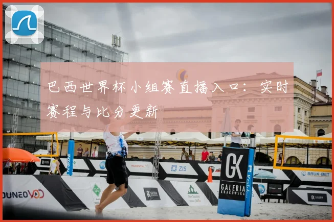 巴西世界杯小组赛直播入口：实时赛程与比分更新