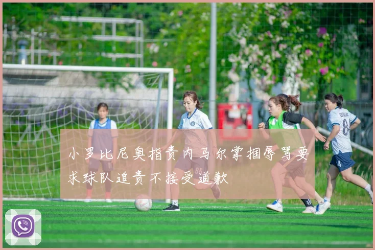 小罗比尼奥指责内马尔掌掴辱骂要求球队追责不接受道歉