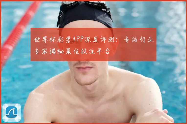世界杯彩票APP深度评测:专访行业专家揭秘最佳投注平台