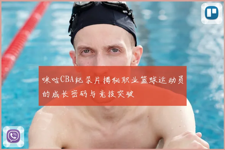 咪咕CBA纪录片揭秘职业篮球运动员的成长密码与竞技突破
