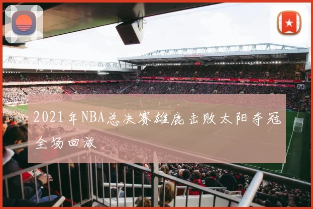 2021年NBA总决赛雄鹿击败太阳夺冠全场回放