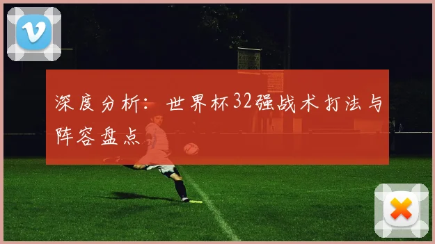 深度分析：世界杯32强战术打法与阵容盘点