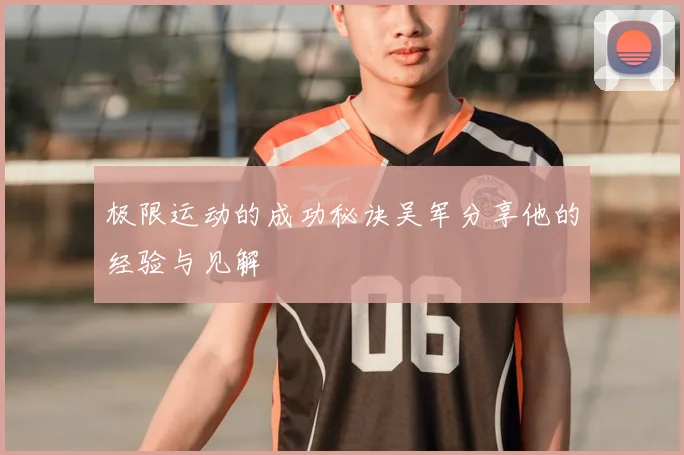 极限运动的成功秘诀吴军分享他的经验与见解