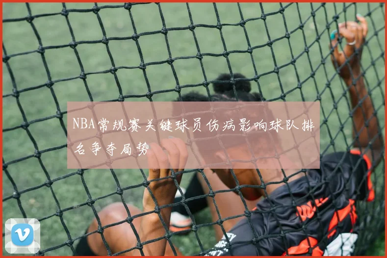 NBA常规赛关键球员伤病影响球队排名争夺局势