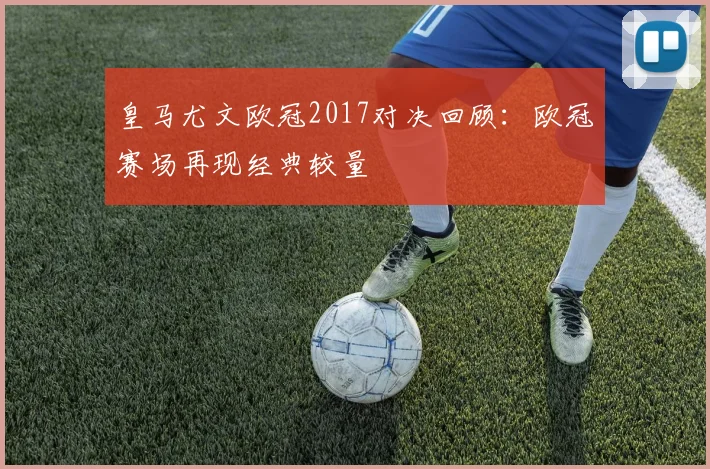 皇马尤文欧冠2017对决回顾：欧冠赛场再现经典较量