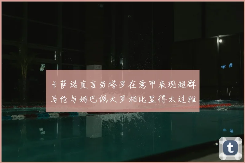 卡萨诺直言劳塔罗在意甲表现超群马伦与姆巴佩大罗相比显得太过稚嫩