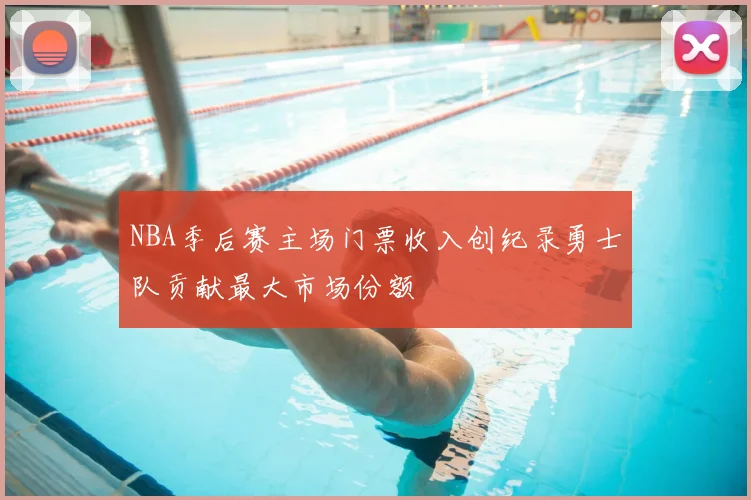 NBA季后赛主场门票收入创纪录勇士队贡献最大市场份额