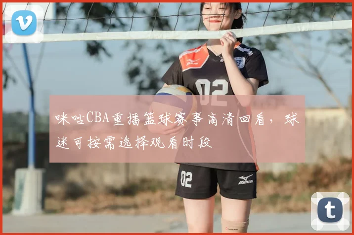 咪咕CBA重播篮球赛事高清回看，球迷可按需选择观看时段